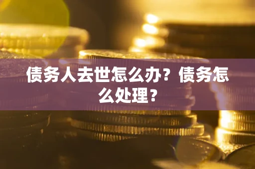 北京债务人去世怎么办？债务怎么处理？