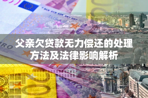 北京父亲欠贷款无力偿还的处理方法及法律影响解析