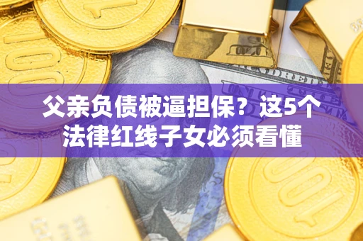 北京父亲负债被逼担保？这5个法律红线子女必须看懂