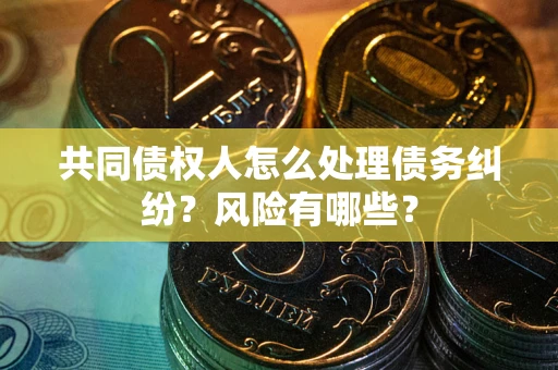 北京共同债权人怎么处理债务纠纷？风险有哪些？