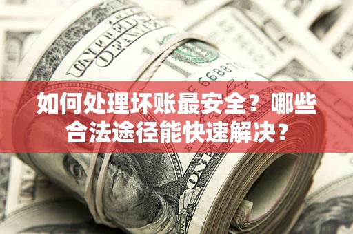北京如何处理坏账最安全？哪些合法途径能快速解决？