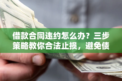北京借款合同违约怎么办？三步策略教你合法止损，避免债务危机升级