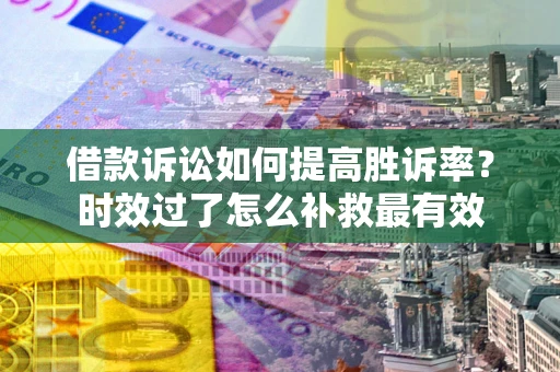北京借款诉讼如何提高胜诉率？时效过了怎么补救最有效