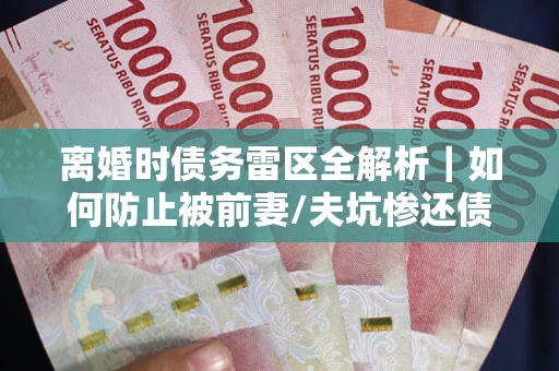 北京离婚时债务雷区全解析｜如何防止被前妻/夫坑惨还债？