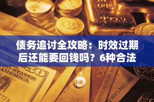北京债务追讨全攻略：时效过期后还能要回钱吗？6种合法手段助你维权