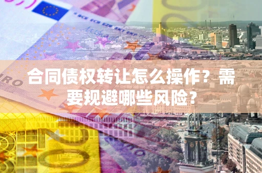 北京合同债权转让怎么操作？需要规避哪些风险？