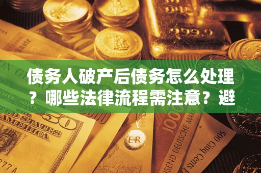 北京债务人破产后债务怎么处理？哪些法律流程需注意？避免踩坑指南