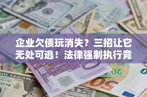 北京企业欠债玩消失？三招让它无处可逃！法律强制执行竟比讨债公司还狠？